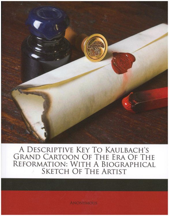 A Descriptive Key to Kaulbach's Grand Cartoon of the Era of the Reformation with a Biographical Sketch of the Artist