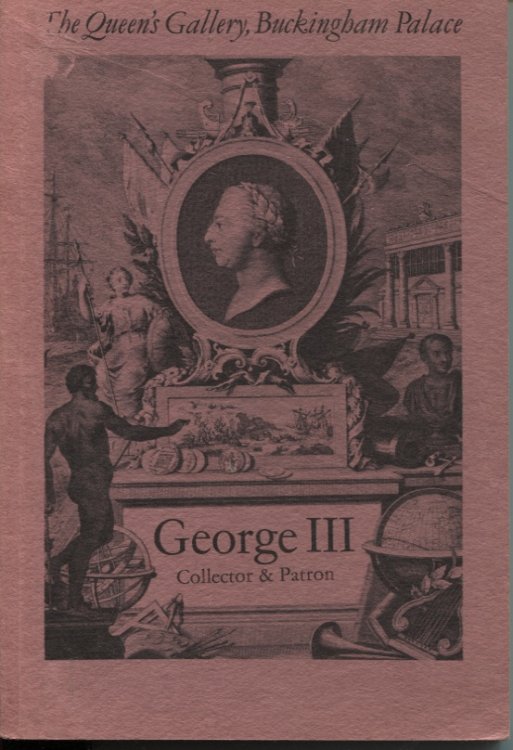 GEORGER III COLLECTOR & PATRON : AN EXHIBITION OF PAINTINGS, DRAWINGS, FURNITURE, SILVER SCIENTIFIC INSTRUMENTS BOOKS MINIATURES GEMS. THE QUEEN'S GALLERY BUCKINGHAM PALACE 1974-75