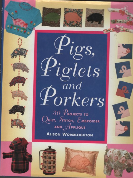 PIGS, PIGLETS AND PORKERS: 30 PROJECTS TO QUILT, STITCH, EMBROIDER AND APPLIQUE