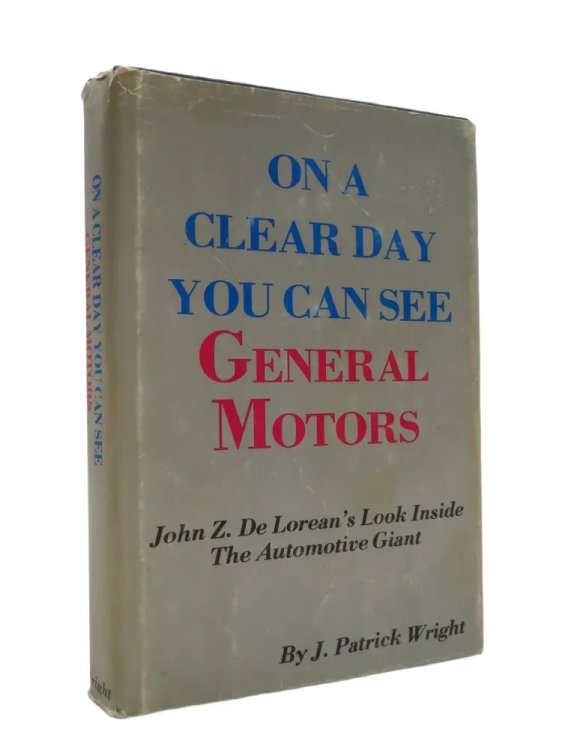 ON A CLEAR DAY YOU CAN SEE GENERAL MOTORS; John Z. Delorean's Look Inside the Automotive Giant (DJ protected by clear, acid-free mylar cover) (Signed by Author)