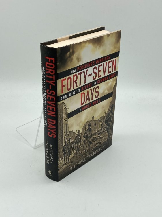 Forty-Seven Days How Pershing's Warriors Came of Age to Defeat the German Army in World War I