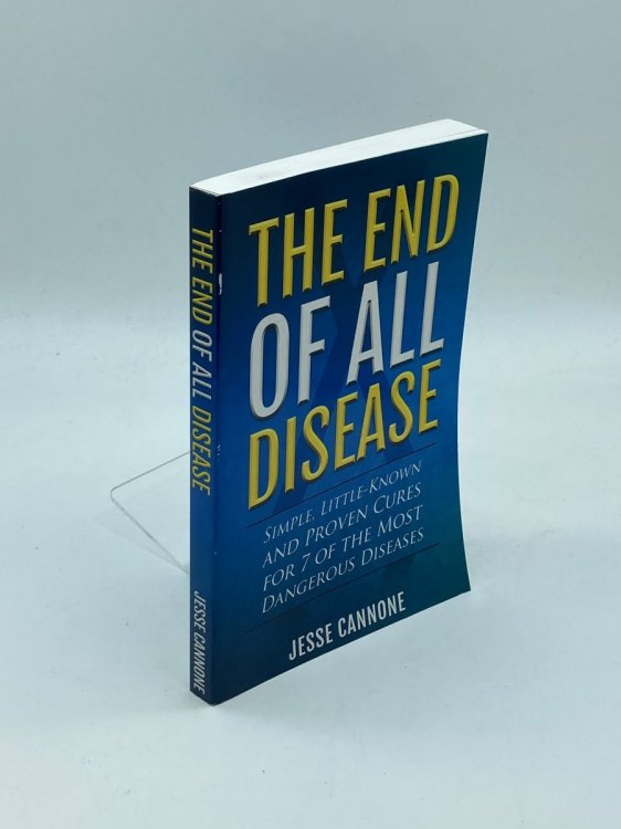 The End of all Disease; Simple, Little-Known and Proven Cures for 7 of the Most Dangerous Diseases