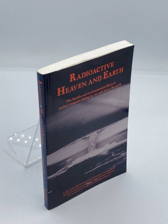 Radioactive Heaven and Earth The Health and Environmental Effects of Nuclear Weapons Testing In, On, and Above the Earth : a Report of the Ippnw In