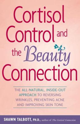 Cortisol Control and the Beauty Connection: The All-Natural, Inside-Out App roach to Reversing Wrinkles, Preventing Acne and Impr