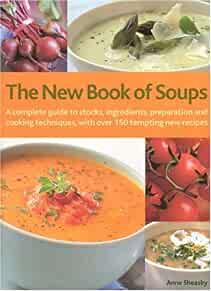 The New Book of Soups: A Complete Guide to Stocks, Ingredients, Preparation and Cooking Techniques, with over 150 Tempting New R.