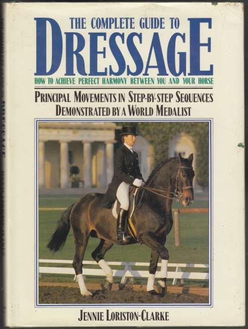 The Complete Guide to Dressage How to Achieve Perfect Harmony Between You and Your Horse Principal Movements in Step-by-Step Sequences Demonstrated by a World Medallist.