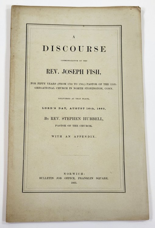 A Discourse Commemorative of the Rev. Joseph Fish, For Fifty Years (from 1732 to 1781), Pastor of the Congregational Chuch in North Stonington, Conn.