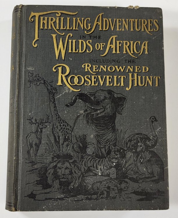 Thrilling Adventures in the Wilds of Africa including the Renowned Roosevelt Hunt in Search of Lions, Rhinoceri, Elephants, Hippopotami and Other Ferocious Beats of the Jungle and Plain.