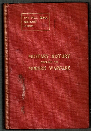 Military History Applied to Modern Warfare. A Guide to the Study of Military History Exemplified by Studies of the Campaigns of Austerlitz, Jena, Vimiero, Corunna, Salamanca, Waterloo, and the Shenandoah Valley. Pall Mall Military Series.