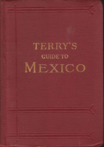 TERRY'S GUIDE TO MEXICO; The New Standard Guidebook to the Mexican Republic with Chapters on the Railways, Automobile Roads, and the Ocean Routes to Mexico