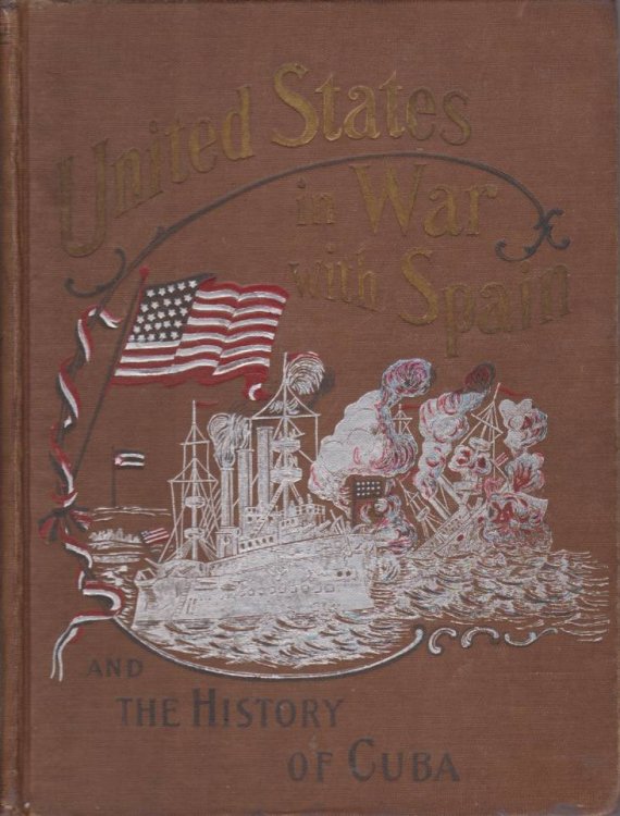 UNITED STATES IN WAR WITH SPAIN AND THE HISTORY OF CUBA; A Thrilling Account of the Land and Naval Operations of American Soldiers and Sailors in Our War with Spain, and the Heroic Struggles of Cuban Patriots Against Spanish Tyranny.
