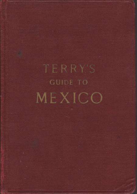 TERRY'S GUIDE TO MEXICO; The New Standard Guidebook to the Mexican Republic with Chapters on the Railways, Automobile Roads, and the Ocean Routes to Mexico