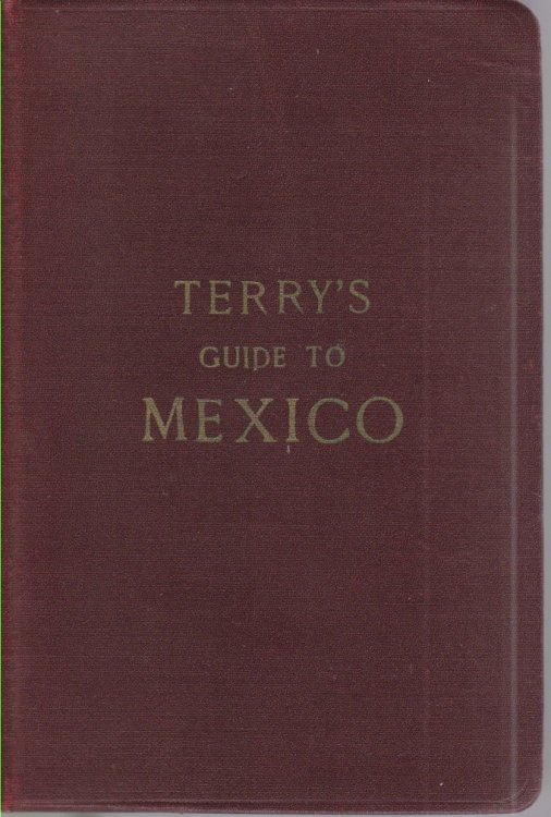 TERRY'S GUIDE TO MEXICO; The New Standard Guidebook to the Mexican Republic with Chapters on the Railways, Automobile Roads, and the Ocean Routes to Mexico