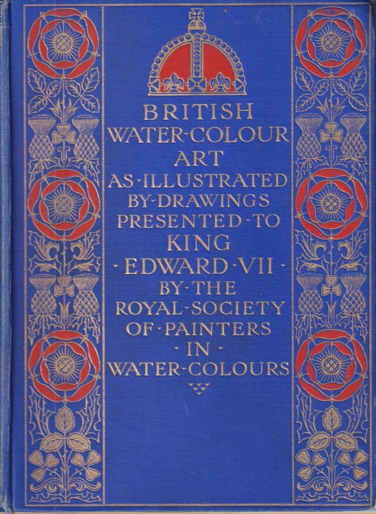 BRITISH WATER-COLOUR ART; In the First Year of the Reign of King Edward the Seventh, and During the Century Covered by the Life of the Royal Society of Painters in Water Colors. Illustrated by the Collection of Drawings Dedicated by That Society to Their Majesties the King.