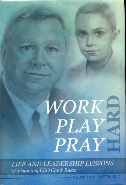 WORK, PLAY, PRAY HARD: Life and Leadership Lessons of Visionary CEO Clark Baker