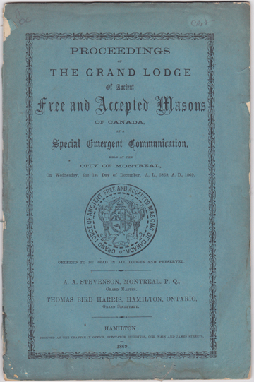 Proceedings of The Grand Lodge Of Ancient Free and Accepted Masons of Canada, At A Special Emergent Communication held at the City of Montreal, On Wednesday, the 1st Day of December, A. L., 5869, A. D., 1869. . A. A. Stevenson, Montreal, P.Q., Grand Master. Thomas Bird Harris, Hamilton, Ontario, Gra