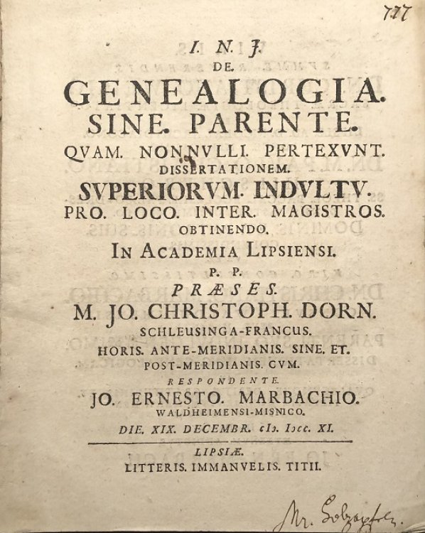 Image for I.N.J. De Genealogia Sine Parente quam nonnulli pertexunt dissertationem Superiorum Indultu Pro Loco Inter Magistros obtinendo. In Academia Lipsiensi p.p. prses M. Jo. Christoph Dorn Schleusinga-Francus. Horis ante-meridianis sine et. Post-meridianis cum respondente Jo. Ernesto Marbachio Waldheimens I.N.J. De Genealogia Sine Parente quam nonnulli pertexunt dissertationem Superiorum Indultu Pro Loco Inter Magistros obtinendo. In Academia Lipsiensi p.p. prses M. Jo. Christoph Dorn Schleusinga-Francus. Horis ante-meridianis sine et. Post-meridianis cum respondente Jo. Ernesto Marbachio Waldheimens