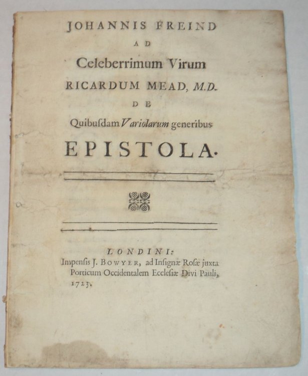JOHANNIS FREIND AD CELEBERRIMUM VIRUM RICARDUM MEAD, M.D. DE QUIBUSDAM VARIOLARUM GENERIBUS EPISTOLA. [The 1723 first edition of Dr. John Freind's An Epistle to Dr. Richard Mead, Concerning SMALL-POX together with a 1727 edition of this same work]