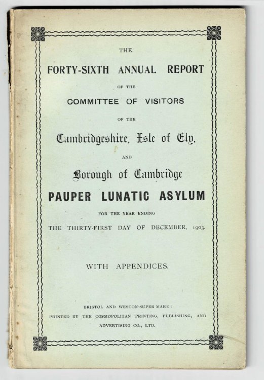 Image for THE FORTY-SIXTH ANNUAL REPORT OF THE COMMITTEE OF VISITORS OF THE CAMBRIDGESHIRE, ISLE OF ELY, AND BOROUGH OF CAMBRIDGE PAUPER LUNATIC ASYLUM FOR THE YEAR ENDING THE THIRTY-FIRST DAY OF DECEMBER, 1903. THE FORTY-SIXTH ANNUAL REPORT OF THE COMMITTEE OF VISITORS OF THE CAMBRIDGESHIRE, ISLE OF ELY, AND BOROUGH OF CAMBRIDGE PAUPER LUNATIC ASYLUM FOR THE YEAR ENDING THE THIRTY-FIRST DAY OF DECEMBER, 1903.