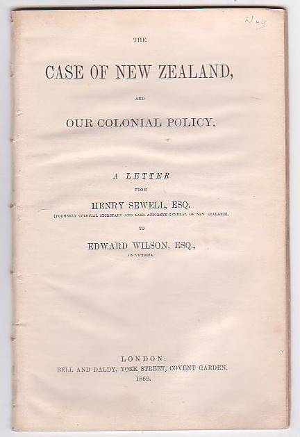 The Case of New Zealand, and Our Colonial Policy. A Letter from Henry Sewell, Esq. (Formerly Colonial Secretary and Late Attorney-General of New Zealand), to Edward Wilson, Esq., of Victoria.
