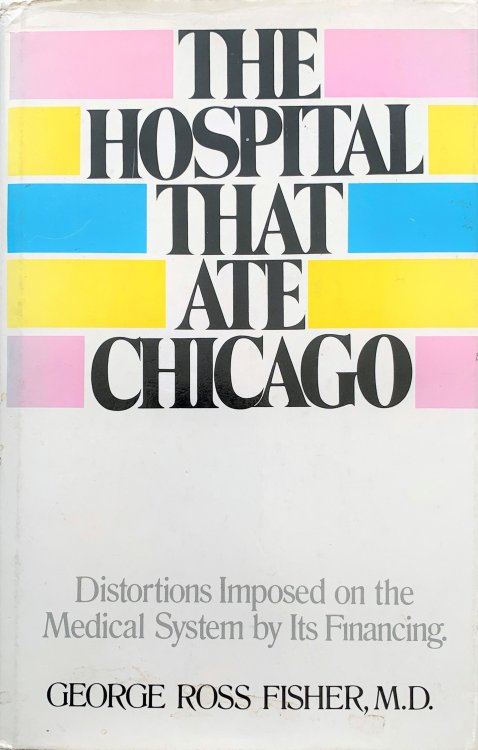 The Hospital that Ate Chicago. Distortions Imposed on the Medical System by its Financing.