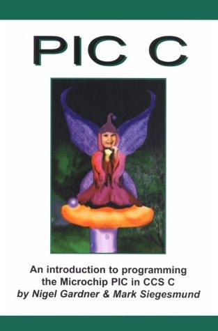 Image for PIC C : An Introduction to Programming the Microchip PIC in CCS C PIC C : An Introduction to Programming the Microchip PIC in CCS C