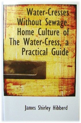 Water-Cresses Without Sewage - Home Culture of the Water-Cress: A Practical Guide to the Cultivation of the Water-Cress