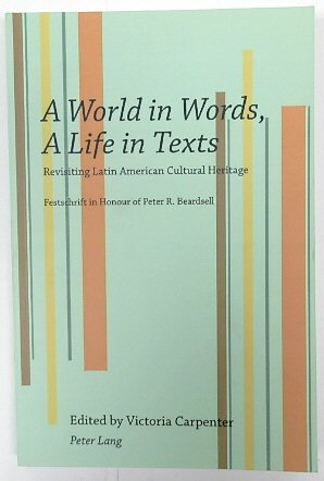 A World in Words, A Life in Texts: Revisiting Latin American Cultural Heritage; Festschrift in Honour of Peter R. Beardsell