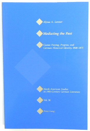 Mediating the Past: Gustav Freytag, Progress, and German Historical Identity, 1848-1871 (North American Studies in Nineteenth-Century German Literature, Volume 36)