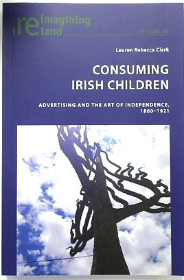 Consuming Irish Children: Advertising and the Art of Independence, 1860-1921 (Reimagining Ireland, Volume 83)