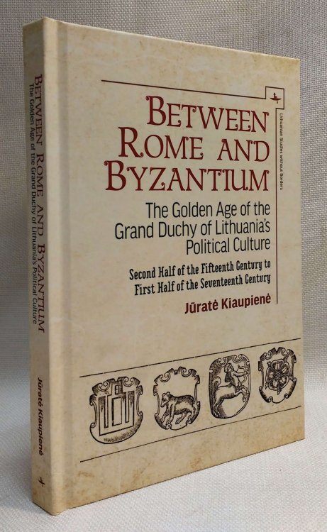 Between Rome and Byzantium: The Golden Age of the Grand Duchy of Lithuanias Political Culture. Second half of the fifteenth century to first half of seventeenth century (Lithuanian Studies without Borders)
