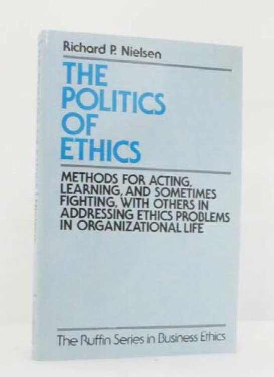 Politics of Ethics : Methods for Acting, Learning, and Sometimes Fighting With Others in Addressing Ethics Problems in Organizational Life