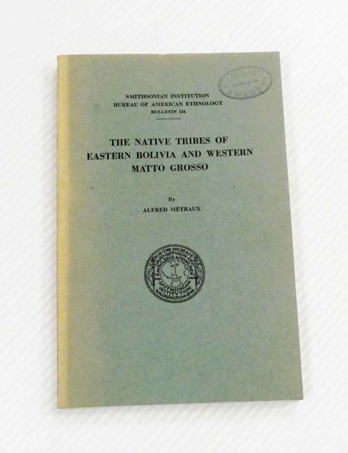The Native Tribes of Eastern Bolivia and Western Matto Grosso (Smithsonian Institution Bureau of American Ethnology Bulletin 134)