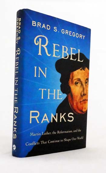 Rebel in the Ranks. Martin Luther, the Reformation, and the Conflicts That Continue to Shape Our World