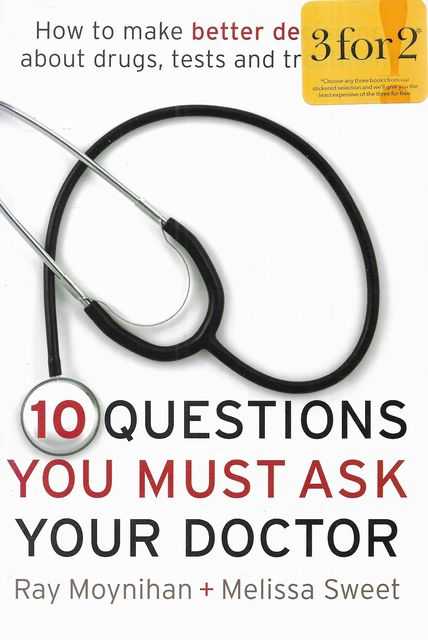 Ten Questions You Must Ask Your Doctor: How To Make Better Decisions About Drugs, Tests and Treatments