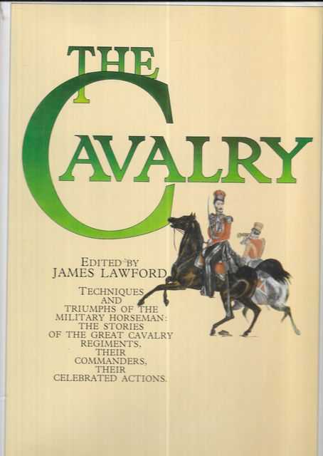 The Cavalry: Techniques and Triumphs of the Military Horseman: The Stories of the Great Cavalry Regiments, Their Commanders, Their Celebrated Actions
