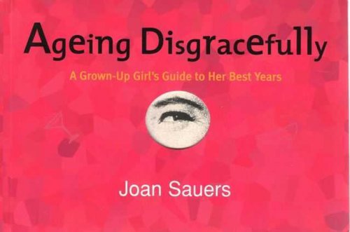 Ageing Disgracefully: A Grown-up Girl's Guide to Her Best Years