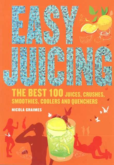 Easy Juicing: The Best 100 Juices, Crushes, Smoothies, Coolers and Quenchers