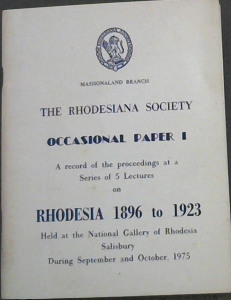 THE RHODESIANA SOCIETY - OCCASIONAL PAPER 1 - A record of the proceedings at a Series of 5 Lectures on RHODESIA 1896 to 1923. Held at the National Gallery of Rhodesia Salisbury During September and October, 1975
