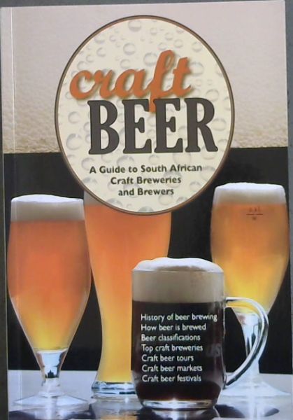 craft BEER - A Guide to South African Craft Breweries and Brewers (History of beer brewing - How beer is brewed - Beer classifications - Top craft breweries - Craft beer tours - Craft beer markets - Craft beer festivals