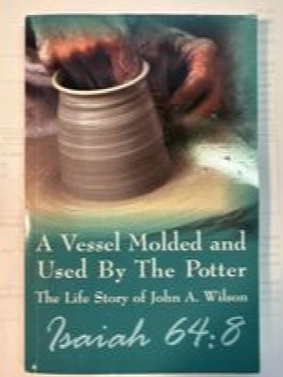 A Vessel Molded and Used By The Potter: The Life Story of John A. Wilson