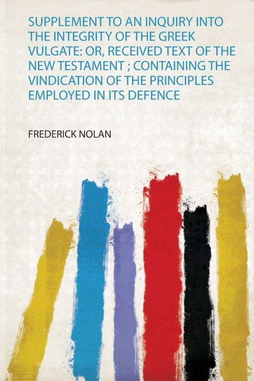 Supplement to an Inquiry Into the Integrity of the Greek Vulgate: Or, Received Text of the New Testament ; Containing the Vindication of the Principles Employed in Its Defence