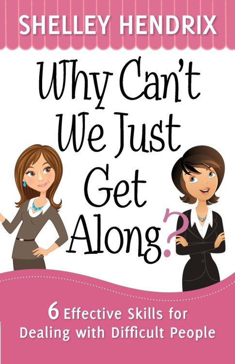 Why Can't We Just Get Along: 6 Effective Skills for Dealing with Difficult People