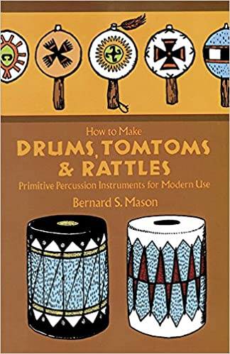 How To Make Drums, Tomtoms & Rattles: Primitive Percussion Instruments For Modern Use