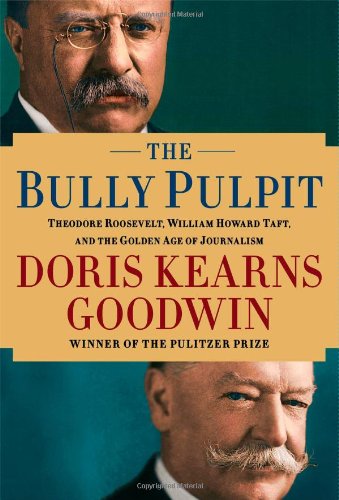 The Bully Pulpit; Theordore Roosevelt, William Howard Taft, and the Golden Age of Journalism