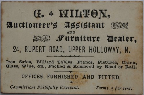Auctionerr&rsquo;s Assistant and Furniture Dealer. 24, Rupert Road, Upper Holloway, N. Iron Sales, Billiard Tables, Pianos, Pictures, China, Glass, Wine, &., Packed and Removed by Road or Rail. Offices Furnished and Fitted. Commissions Faithfully Executed. Terms 5 per cent.