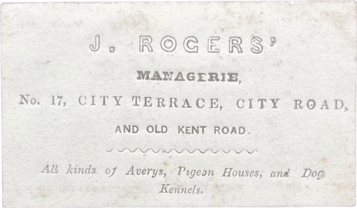 J. Rogers&rsquo; Managerie [sic], No. 17, City Terrace, City Road, and Old Kent Road. All kinds of Averys [sic], Pigeon Houses, and Dog Kennels.