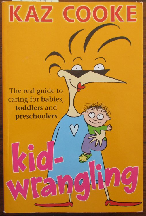 Kid-Wrangling: The Real Guide to Caring for Babies, Toddlers and Preschoolers