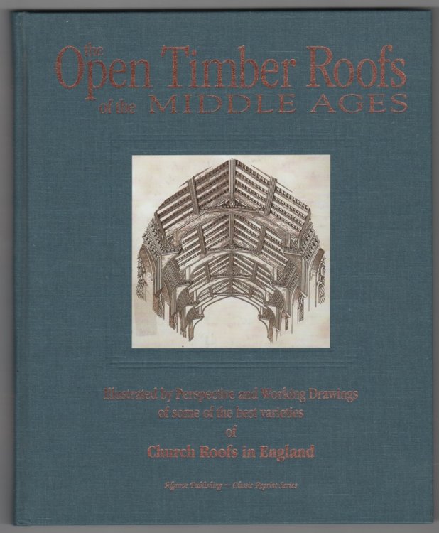 The Open Timber Roofs of the Middle Ages; Illustrated By Perspective and Working Drawings of Some of the Best Varieties of Church Roofs