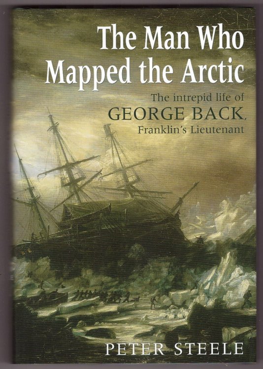 The Man Who Mapped the Arctic The Intrepid Life of George Back, Franklin's Lieutenant